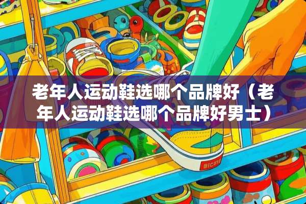 老年人运动鞋选哪个品牌好（老年人运动鞋选哪个品牌好男士）