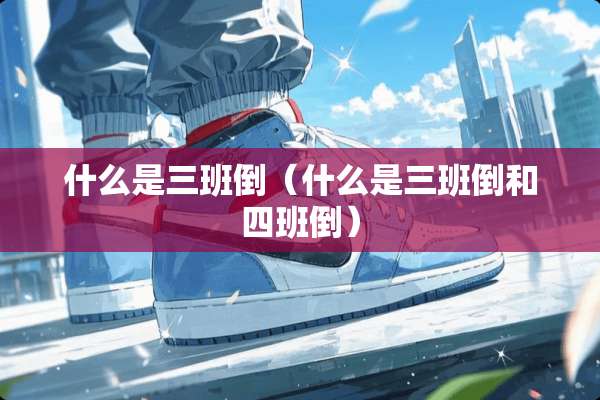 什么是三班倒（什么是三班倒和四班倒）