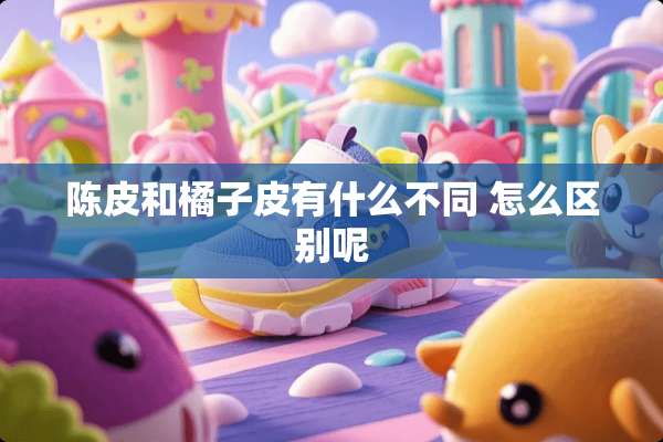 陈皮和橘子皮有什么不同 怎么区别呢