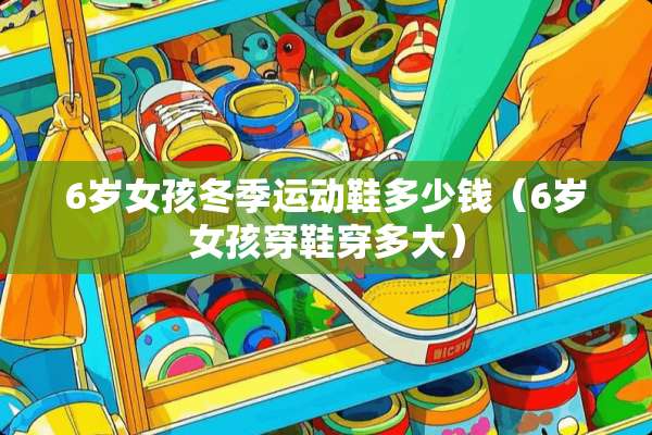6岁女孩冬季运动鞋多少钱（6岁女孩穿鞋穿多大）