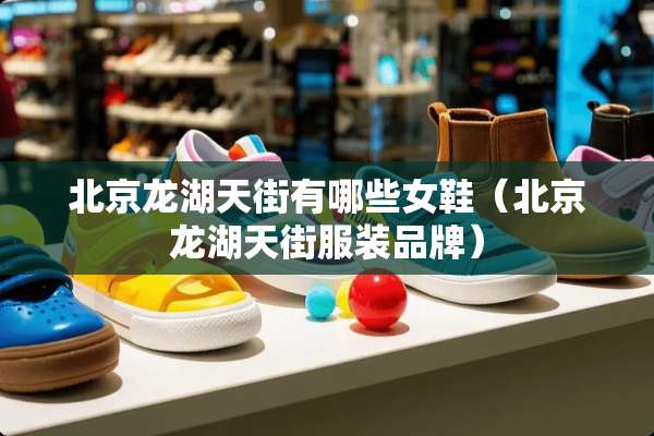 北京龙湖天街有哪些女鞋（北京龙湖天街服装品牌）