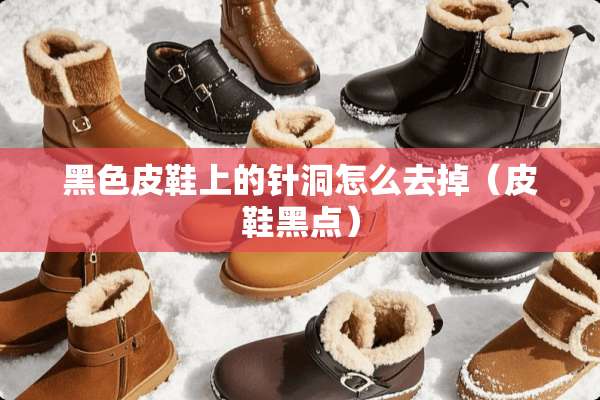 黑色皮鞋上的针洞怎么去掉（皮鞋黑点）