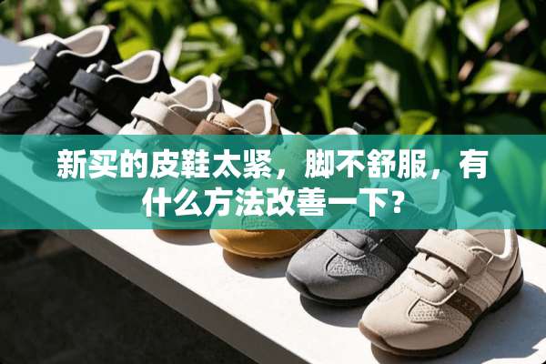 新买的皮鞋太紧，脚不舒服，有什么方法改善一下？