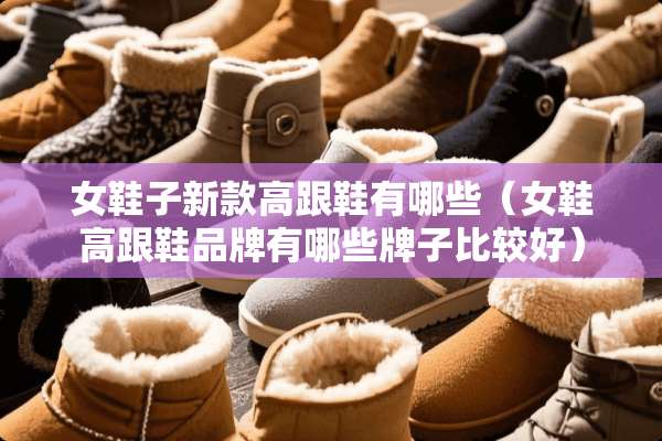 女鞋子新款高跟鞋有哪些（女鞋高跟鞋品牌有哪些牌子比较好）