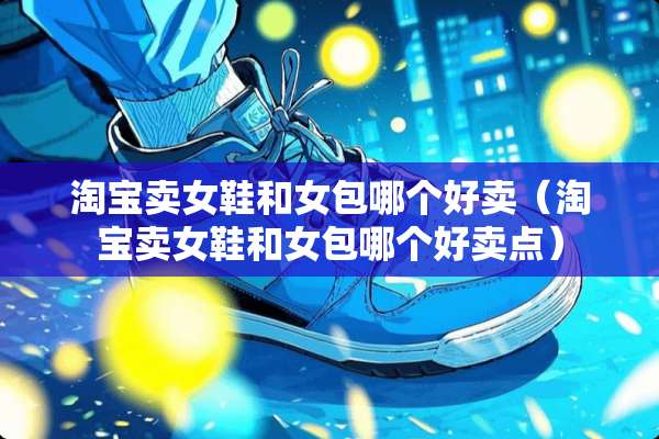 淘宝卖女鞋和女包哪个好卖（淘宝卖女鞋和女包哪个好卖点）