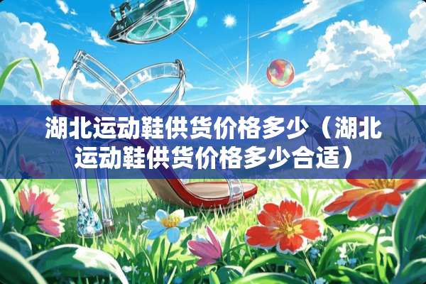 湖北运动鞋供货价格多少（湖北运动鞋供货价格多少合适）