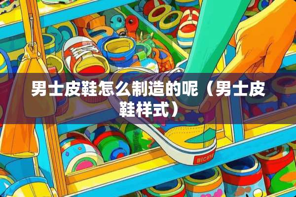 男士皮鞋怎么制造的呢（男士皮鞋样式）