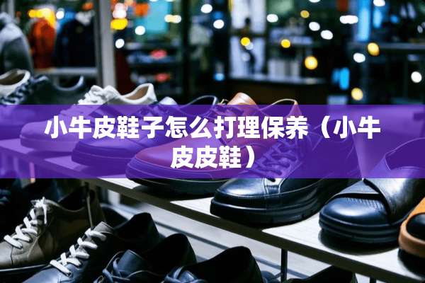 小牛皮鞋子怎么打理保养（小牛皮皮鞋）