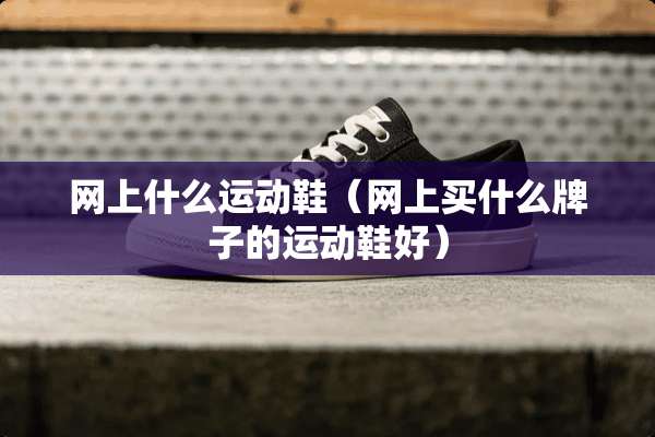 网上什么运动鞋（网上买什么牌子的运动鞋好）