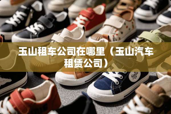 玉山租车公司在哪里（玉山汽车租赁公司）