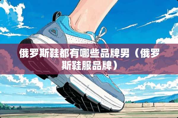 俄罗斯鞋都有哪些品牌男（俄罗斯鞋服品牌）