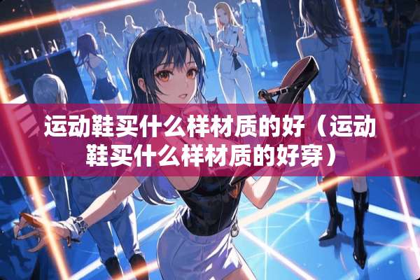 运动鞋买什么样材质的好（运动鞋买什么样材质的好穿）