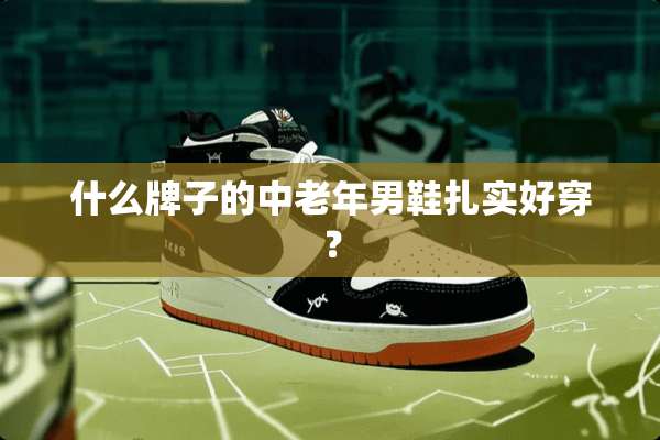 什么牌子的中老年男鞋扎实好穿？