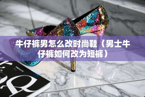 牛仔裤男怎么改时尚鞋（男士牛仔裤如何改为短裤）