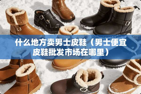 什么地方卖男士皮鞋（男士便宜皮鞋批发市场在哪里）