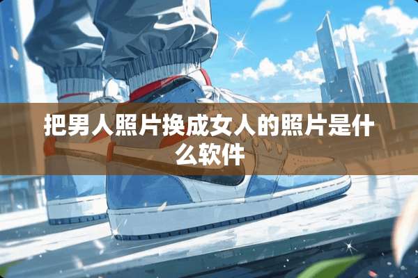 把男人照片换成女人的照片是什么软件