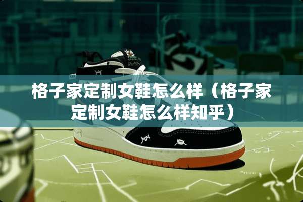 格子家定制女鞋怎么样（格子家定制女鞋怎么样知乎）