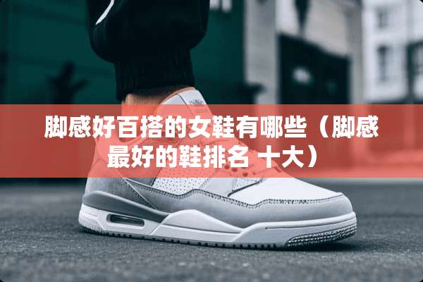 脚感好百搭的女鞋有哪些（脚感最好的鞋排名 十大）