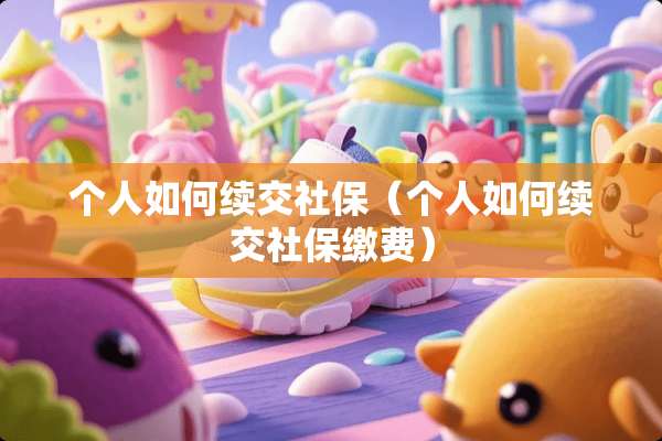 个人如何续交社保（个人如何续交社保缴费）