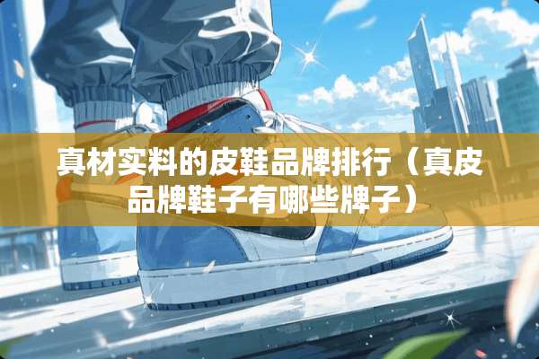真材实料的皮鞋品牌排行（真皮品牌鞋子有哪些牌子）