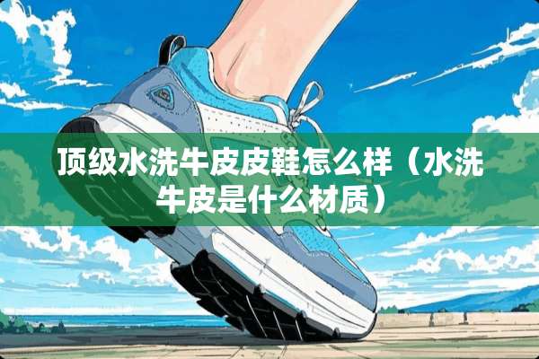 **水洗牛皮皮鞋怎么样（水洗牛皮是什么材质）