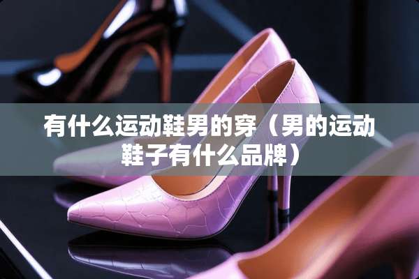 有什么运动鞋男的穿（男的运动鞋子有什么品牌）