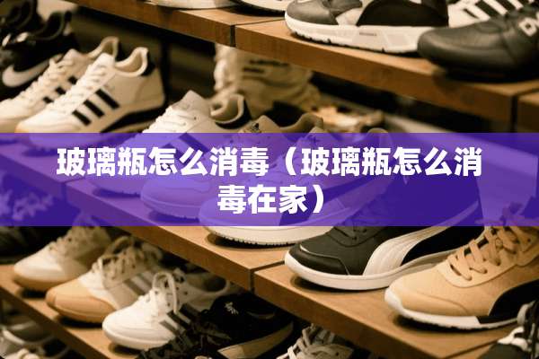 玻璃瓶怎么消毒（玻璃瓶怎么消毒在家）