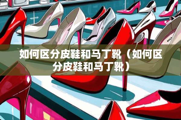 如何区分皮鞋和马丁靴（如何区分皮鞋和马丁靴）