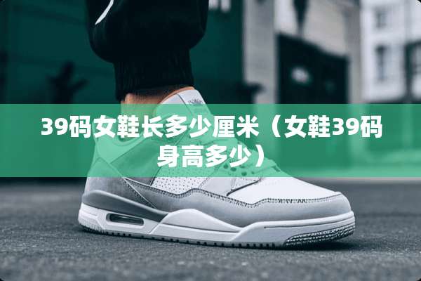 39码女鞋长多少厘米（女鞋39码身高多少）