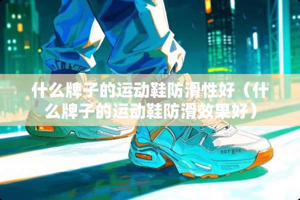 什么牌子的运动鞋防滑性好（什么牌子的运动鞋防滑效果好）