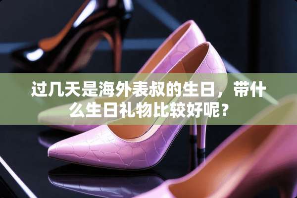 过几天是海外表叔的生日，带什么生日礼物比较好呢？
