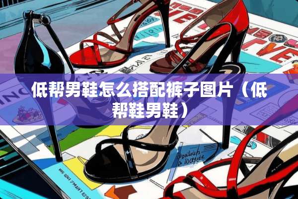 低帮男鞋怎么搭配裤子图片（低帮鞋男鞋）