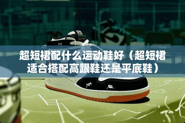 超短裙配什么运动鞋好（超短裙适合搭配高跟鞋还是平底鞋）