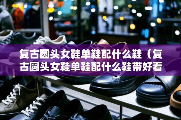 复古圆头女鞋单鞋配什么鞋（复古圆头女鞋单鞋配什么鞋带好看）