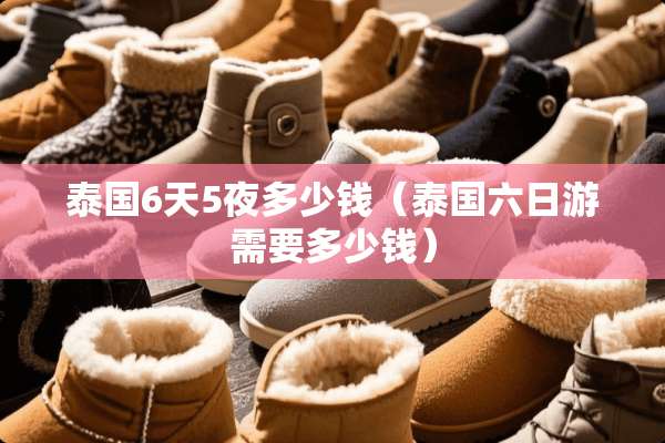 泰国6天5夜多少钱（泰国六日游需要多少钱）