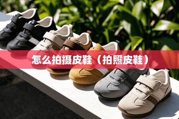 怎么拍摄皮鞋（拍照皮鞋）