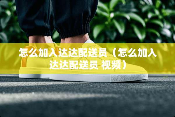怎么加入达达配送员（怎么加入达达配送员 视频）