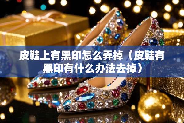 皮鞋上有黑印怎么弄掉（皮鞋有黑印有什么办法去掉）