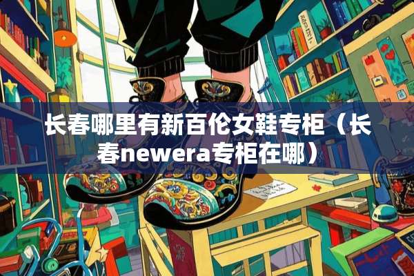 长春哪里有新百伦女鞋专柜（长春newera专柜在哪）