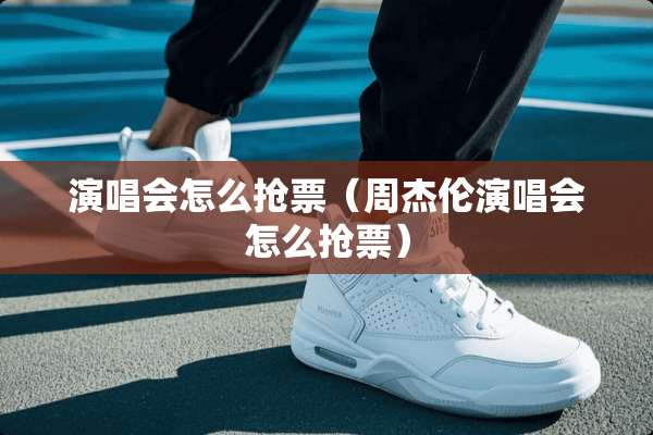 演唱会怎么抢票（周杰伦演唱会怎么抢票）
