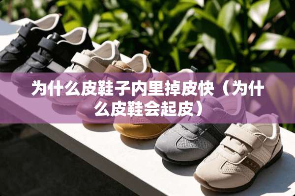 为什么皮鞋子内里掉皮快（为什么皮鞋会起皮）