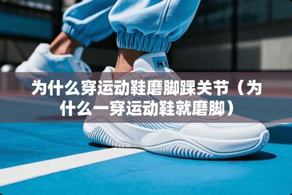 为什么穿运动鞋磨脚踝关节（为什么一穿运动鞋就磨脚）