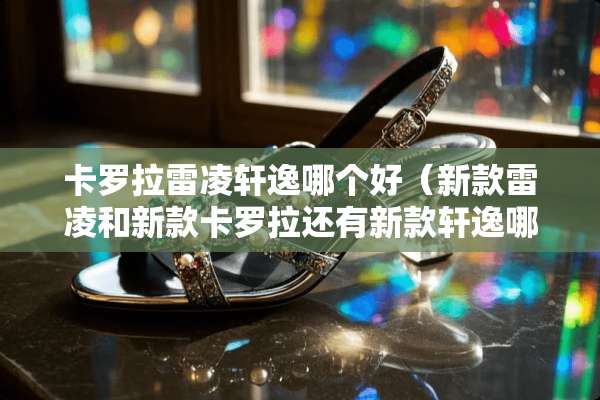 卡罗拉雷凌轩逸哪个好（新款雷凌和新款卡罗拉还有新款轩逸哪个好）