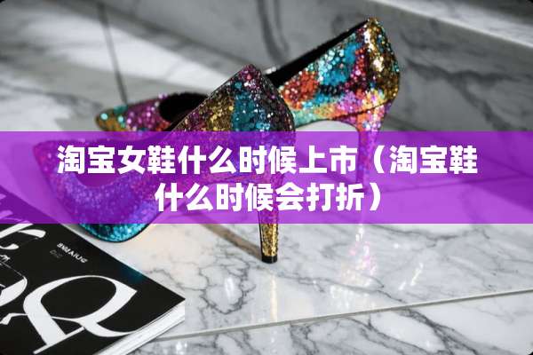 淘宝女鞋什么时候上市（淘宝鞋什么时候会打折）