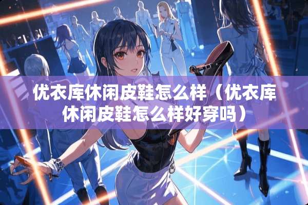 优衣库休闲皮鞋怎么样（优衣库休闲皮鞋怎么样好穿吗）
