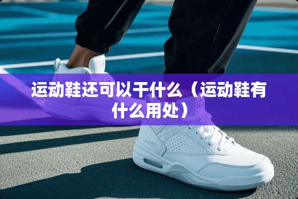 运动鞋还可以干什么（运动鞋有什么用处）