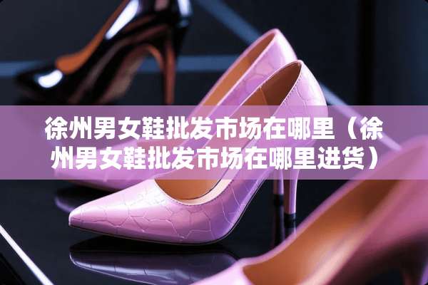 徐州男女鞋批发市场在哪里（徐州男女鞋批发市场在哪里进货）