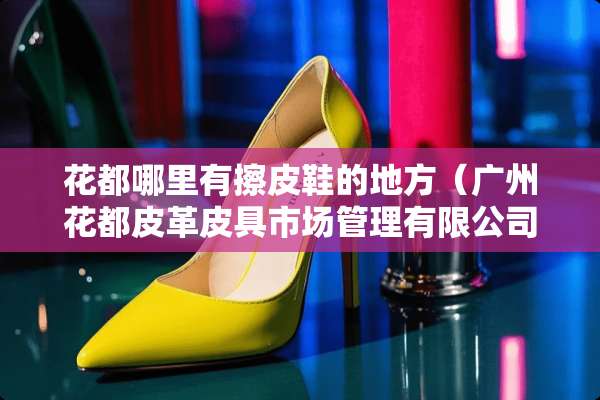 花都哪里有擦皮鞋的地方（广州花都皮革皮具市场管理有限公司）