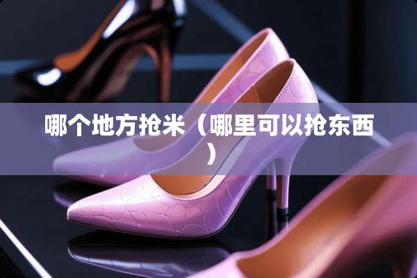 哪个地方抢米（哪里可以抢东西）