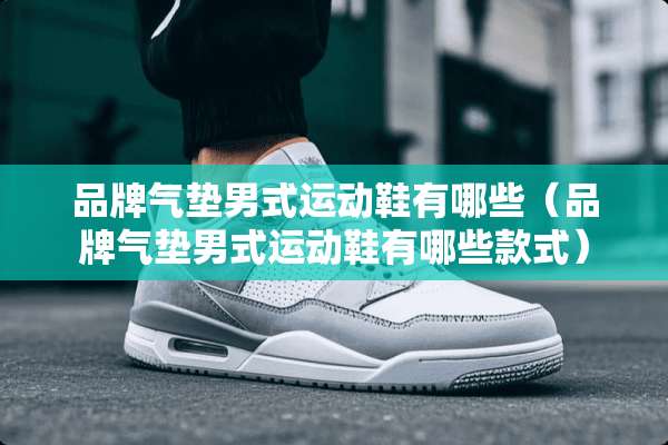 品牌气垫男式运动鞋有哪些（品牌气垫男式运动鞋有哪些款式）